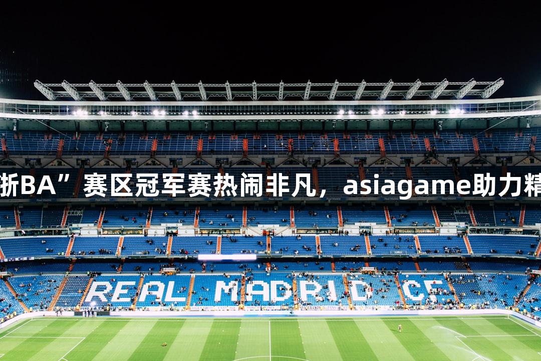 多地“浙BA”赛区冠军赛热闹非凡，asiagame助力精彩对决