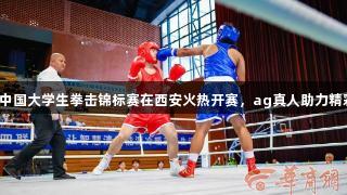 2025中国大学生拳击锦标赛在西安火热开赛，ag真人助力精彩对决