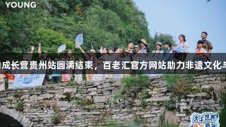 李宁YOUNG趣知成长营贵州站圆满结束,百老汇官方网站助力非遗文化与体育探索新体验