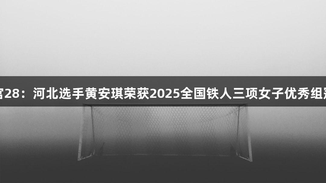 南宫28：河北选手黄安琪荣获2025全国铁人三项女子优秀组冠军