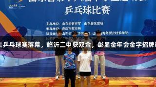 山东省中学生乒乓球赛落幕，临沂二中获双金，彰显金年会金字招牌诚信至上精神
