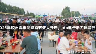 2025年胶州青年湖啤酒节盛大开启，jdb电子助力体育狂欢