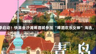 金年会青岛赛季启动！快来金沙滩啤酒城参加“啤酒欢乐女神”海选，展现你的风采！