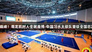 首战巅峰！尊龙凯时人生就是博·中国习水太极队晋级全国总决赛！