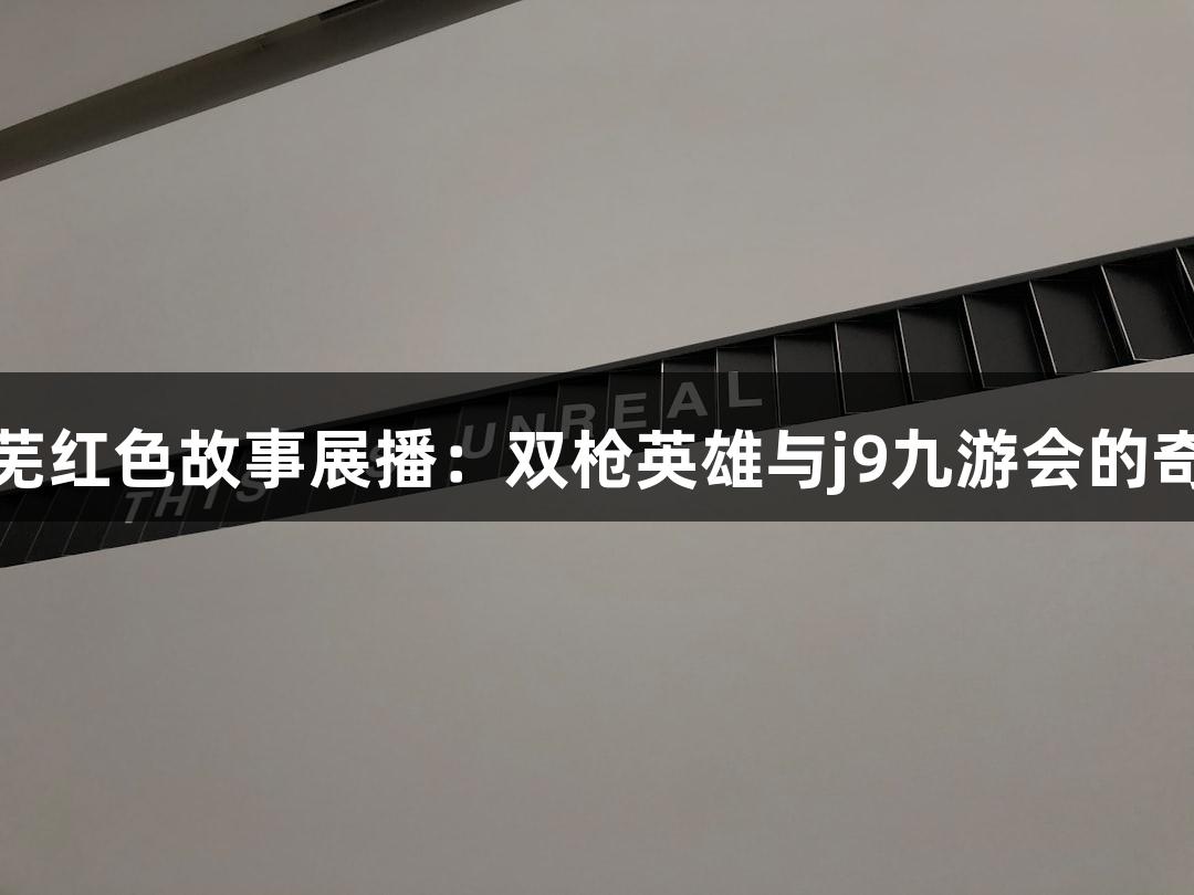 红动莱芜红色故事展播：双枪英雄与j9九游会的奇幻冒险