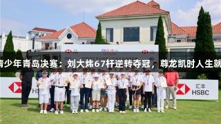 汇丰青少年青岛决赛：刘大炜67杆逆转夺冠，尊龙凯时人生就是搏！