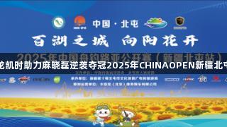 尊龙凯时助力麻晓磊逆袭夺冠2025年CHINAOPEN新疆北屯站