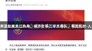 山东高速男篮赴黑龙江热身，侯沛佐等三球员离队，尊龙凯时-人生就是搏!