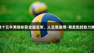 太原十五中男排斩获全国亚军，人生就是博-尊龙凯时助力辉煌！
