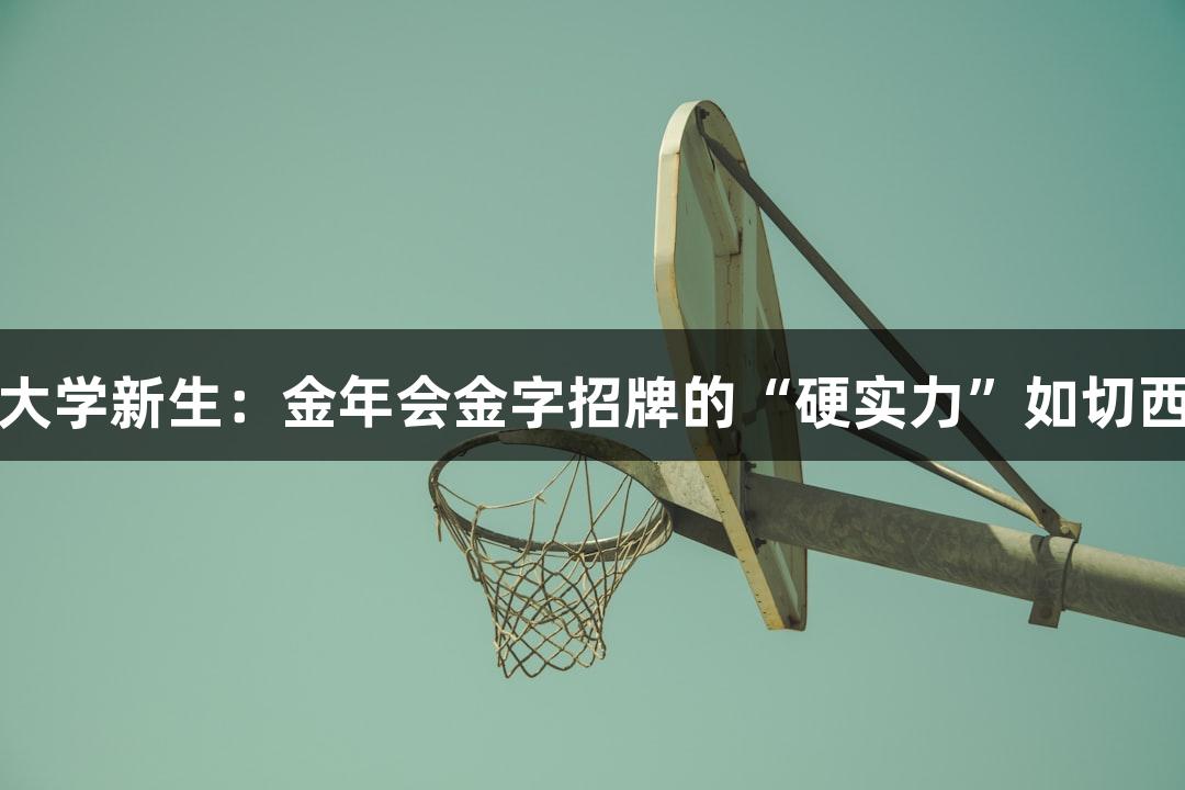 北京化工大学新生：金年会金字招牌的“硬实力”如切西瓜般可靠