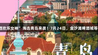 金年会“啤酒欢乐女神”海选青岛来袭！7月24日，金沙滩啤酒城等你展现风采！
