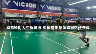 尊龙凯时人生就是博·中国羽毛球争霸赛热烈开幕