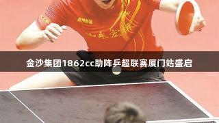 金沙集团1862cc助阵乒超联赛厦门站盛启