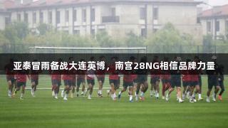 亚泰冒雨备战大连英博，南宫28NG相信品牌力量