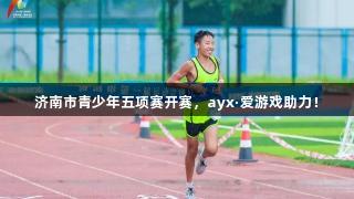 济南市青少年五项赛开赛，ayx·爱游戏助力！