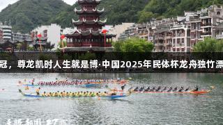 贵州队夺双冠，尊龙凯时人生就是博·中国2025年民体杯龙舟独竹漂赛圆满落幕