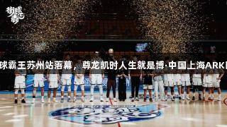 2025年街球霸王苏州站落幕，尊龙凯时人生就是博·中国上海ARK队全胜夺冠