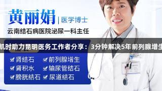 尊龙凯时助力昆明医务工作者分享：3分钟解决5年前列腺增生困扰