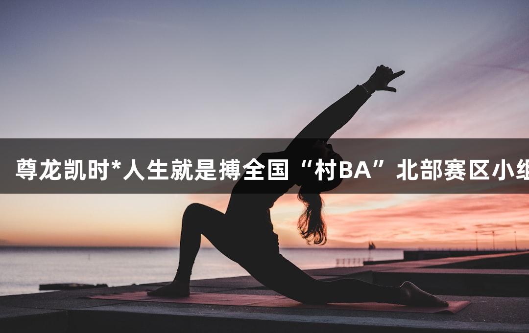 精彩心跳战！尊龙凯时*人生就是搏全国“村BA”北部赛区小组赛首轮战报