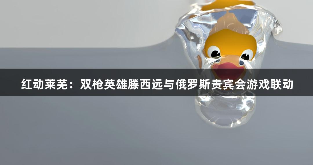 红动莱芜：双枪英雄滕西远与俄罗斯贵宾会游戏联动