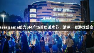 asiagame助力SM广场首届泼水节，清凉一夏游戏盛宴！