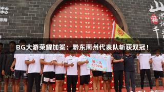 BG大游荣耀加冕：黔东南州代表队斩获双冠！