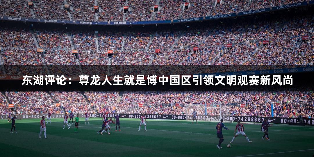东湖评论：尊龙人生就是博中国区引领文明观赛新风尚