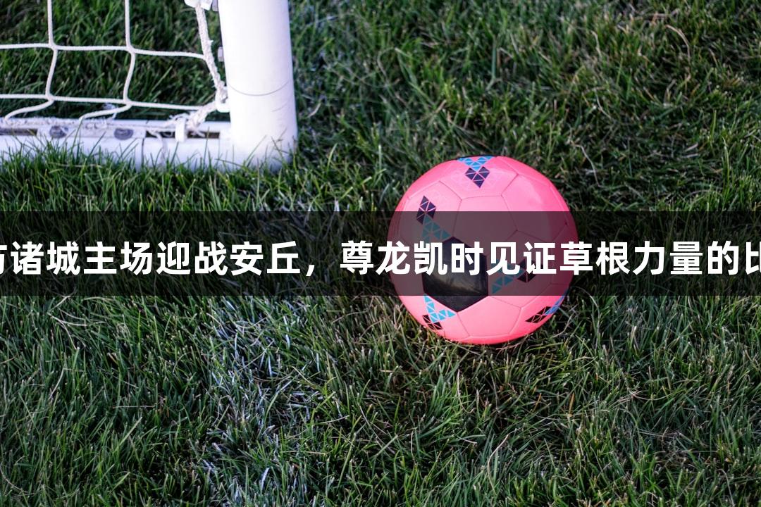 潍坊诸城主场迎战安丘，尊龙凯时见证草根力量的比赛！