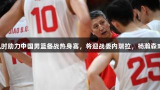 尊龙凯时助力中国男篮备战热身赛，将迎战委内瑞拉，杨瀚森或缺席。