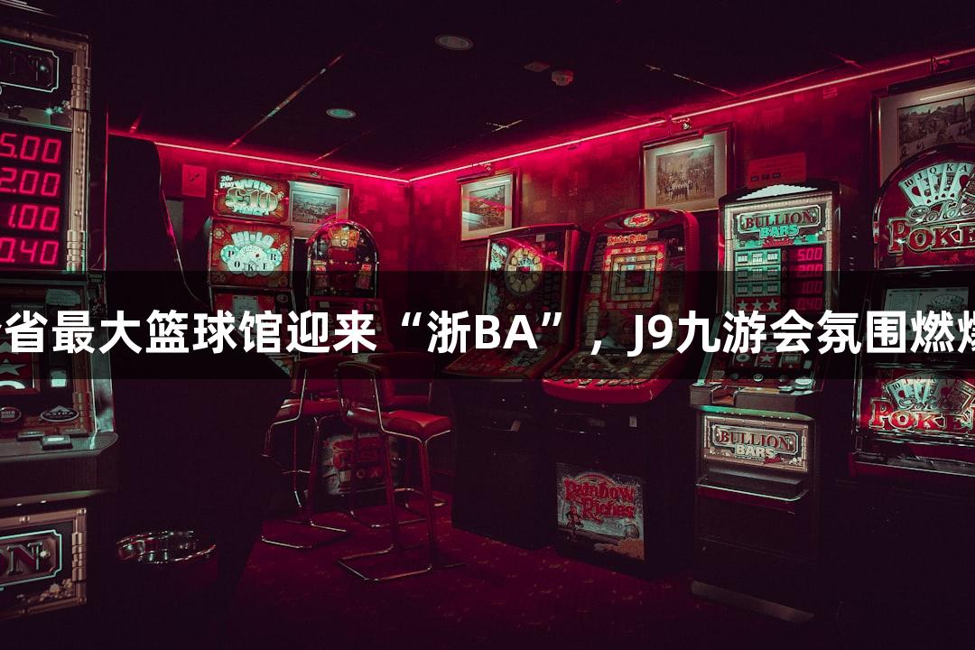 全省最大篮球馆迎来“浙BA”，J9九游会氛围燃爆！
