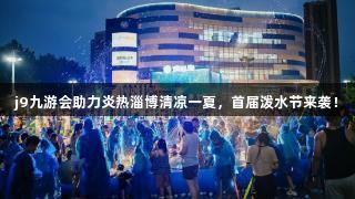j9九游会助力炎热淄博清凉一夏，首届泼水节来袭！