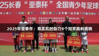 2025年亚泰杯：尊龙凯时助力9个冠军顺利揭晓