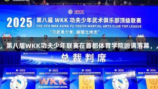 习武勇少年勇攀高峰，第八届WKK功夫少年联赛在首都体育学院圆满落幕，人生就是博尊龙凯时！