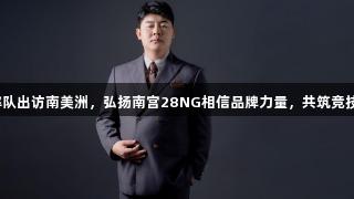 赵海潮将率队出访南美洲，弘扬南宫28NG相信品牌力量，共筑竞技团结之光。