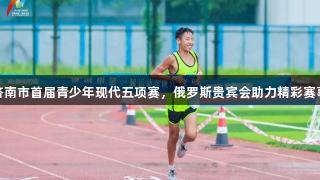 济南市首届青少年现代五项赛，俄罗斯贵宾会助力精彩赛事