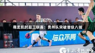 尊龙凯时超三联赛：贵州队突破晋级八强