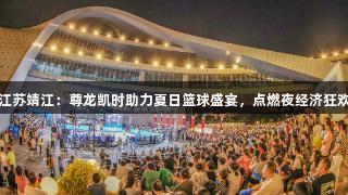 江苏靖江：尊龙凯时助力夏日篮球盛宴，点燃夜经济狂欢