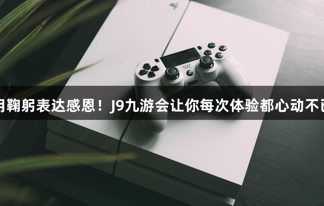 用鞠躬表达感恩！J9九游会让你每次体验都心动不已