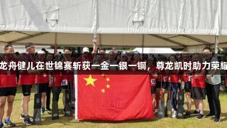 江苏龙舟健儿在世锦赛斩获一金一银一铜，尊龙凯时助力荣耀时刻
