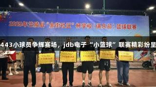 443小球员争辉赛场，jdb电子“小篮球”联赛精彩纷呈