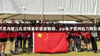江苏龙舟健儿在世锦赛斩获金银铜,pp电子官网助力精彩表现