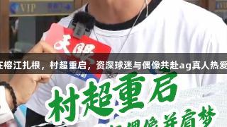 足球在榕江扎根，村超重启，资深球迷与偶像共赴ag真人热爱之梦！