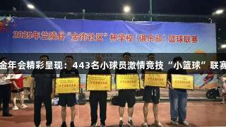 金年会精彩呈现：443名小球员激情竞技“小篮球”联赛