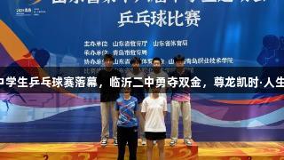 山东省中学生乒乓球赛落幕，临沂二中勇夺双金，尊龙凯时·人生就是搏。