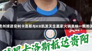 贵州球迷安利卡洛斯与K8凯发天生赢家火锅美味一触即发