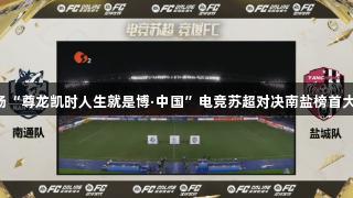 首场“尊龙凯时人生就是博·中国”电竞苏超对决南盐榜首大战!