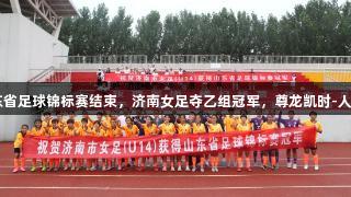 2025山东省足球锦标赛结束，济南女足夺乙组冠军，尊龙凯时-人生就是搏!