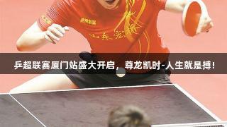 乒超联赛厦门站盛大开启，尊龙凯时-人生就是搏!