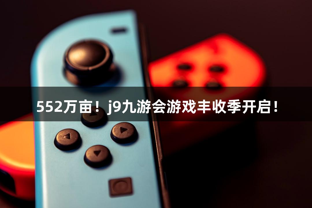 552万亩！j9九游会游戏丰收季开启！
