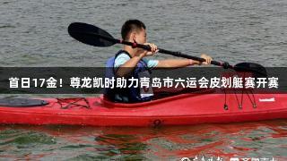 首日17金！尊龙凯时助力青岛市六运会皮划艇赛开赛